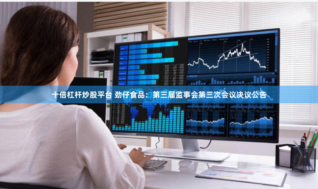 十倍杠杆炒股平台 劲仔食品：第三届监事会第三次会议决议公告