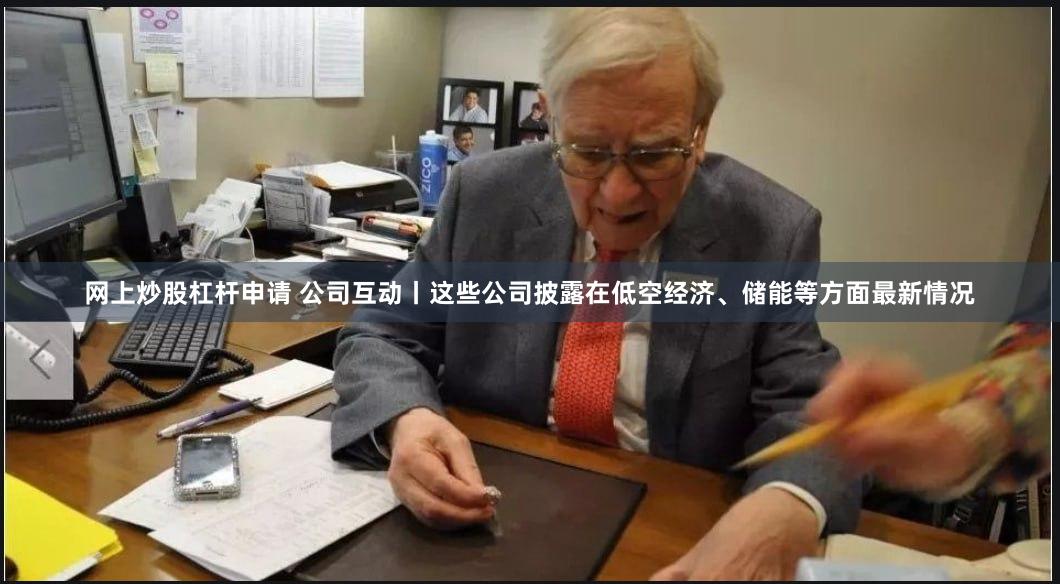 网上炒股杠杆申请 公司互动丨这些公司披露在低空经济、储能等方面最新情况