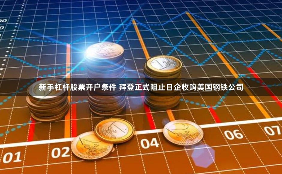 新手杠杆股票开户条件 拜登正式阻止日企收购美国钢铁公司