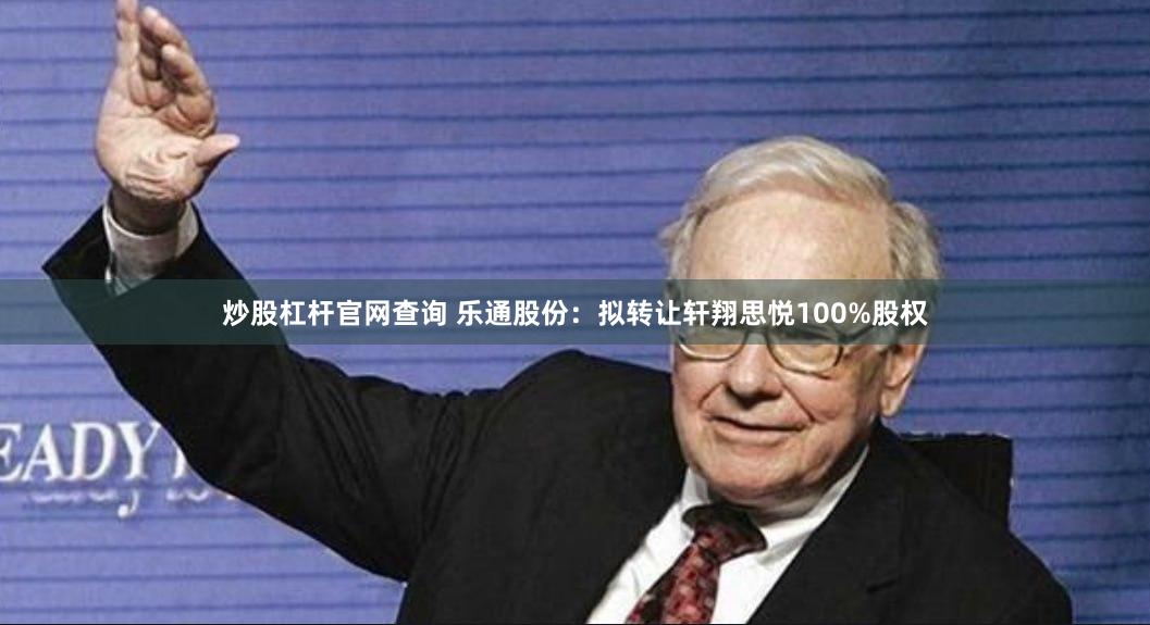 炒股杠杆官网查询 乐通股份：拟转让轩翔思悦100%股权