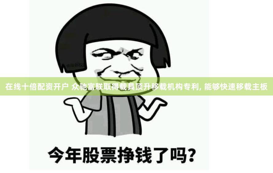 在线十倍配资开户 众驰富联取得载具顶升移载机构专利, 能够快速移载主板