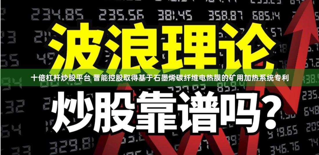 十倍杠杆炒股平台 晋能控股取得基于石墨烯碳纤维电热膜的矿用加热系统专利