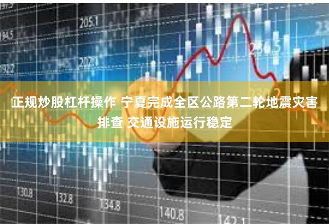 正规炒股杠杆操作 宁夏完成全区公路第二轮地震灾害排查 交通设施运行稳定