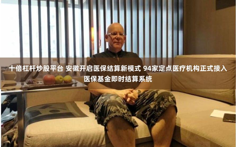 十倍杠杆炒股平台 安徽开启医保结算新模式 94家定点医疗机构正式接入医保基金即时结算系统