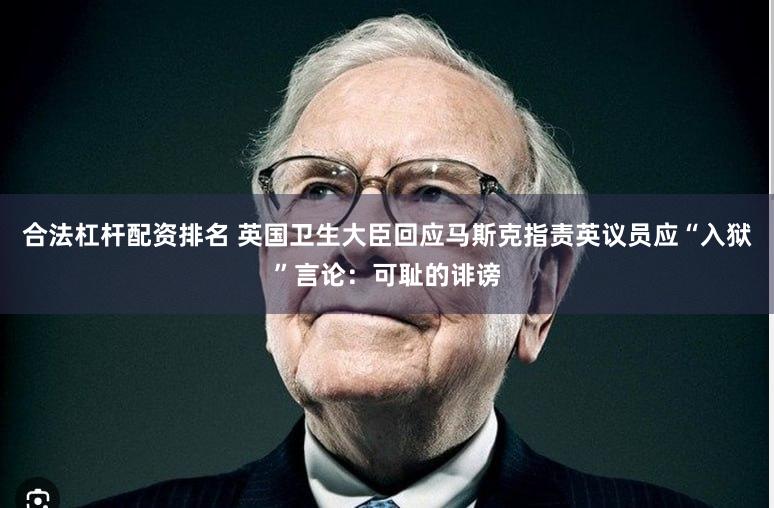 合法杠杆配资排名 英国卫生大臣回应马斯克指责英议员应“入狱”言论：可耻的诽谤