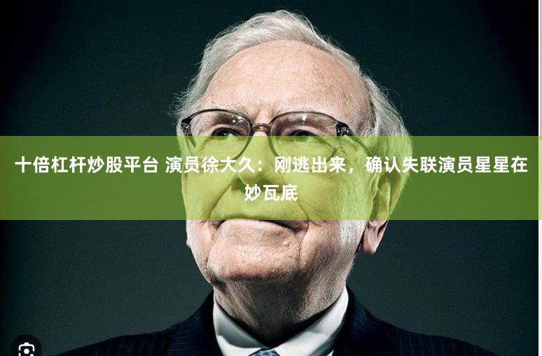 十倍杠杆炒股平台 演员徐大久：刚逃出来，确认失联演员星星在妙瓦底