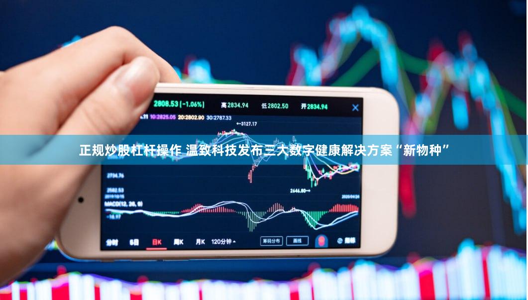 正规炒股杠杆操作 温致科技发布三大数字健康解决方案“新物种”