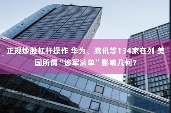 正规炒股杠杆操作 华为、腾讯等134家在列 美国所谓“涉军清单”影响几何？
