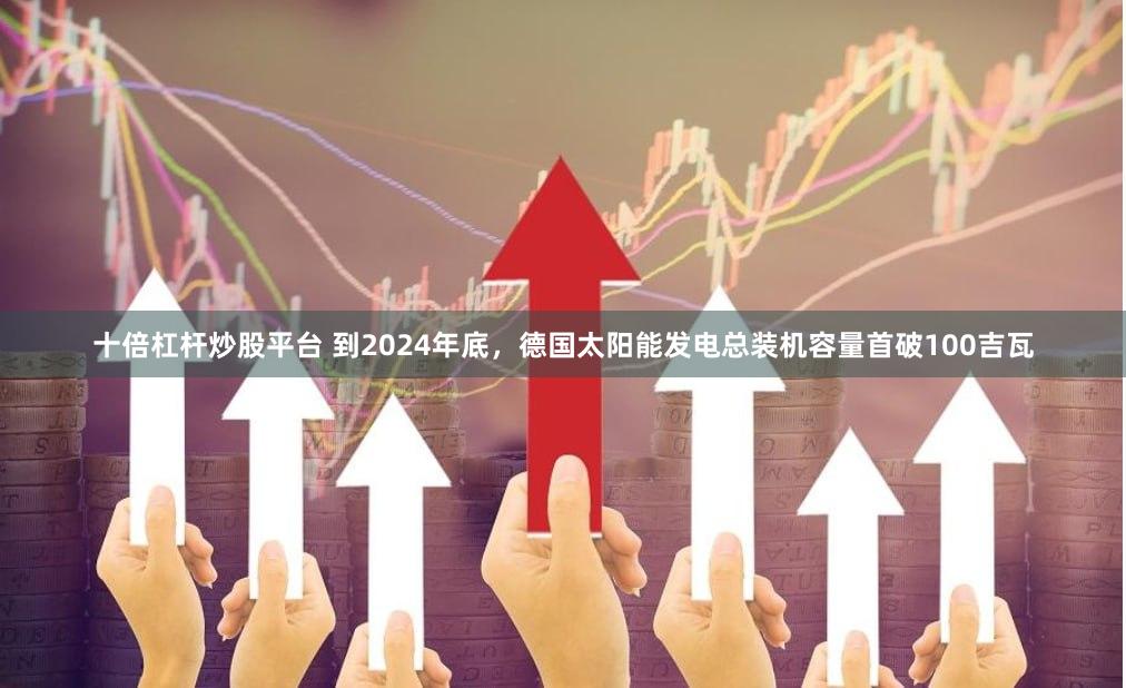 十倍杠杆炒股平台 到2024年底，德国太阳能发电总装机容量首破100吉瓦