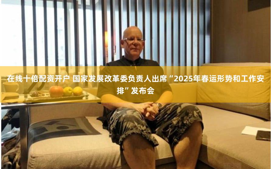 在线十倍配资开户 国家发展改革委负责人出席“2025年春运形势和工作安排”发布会