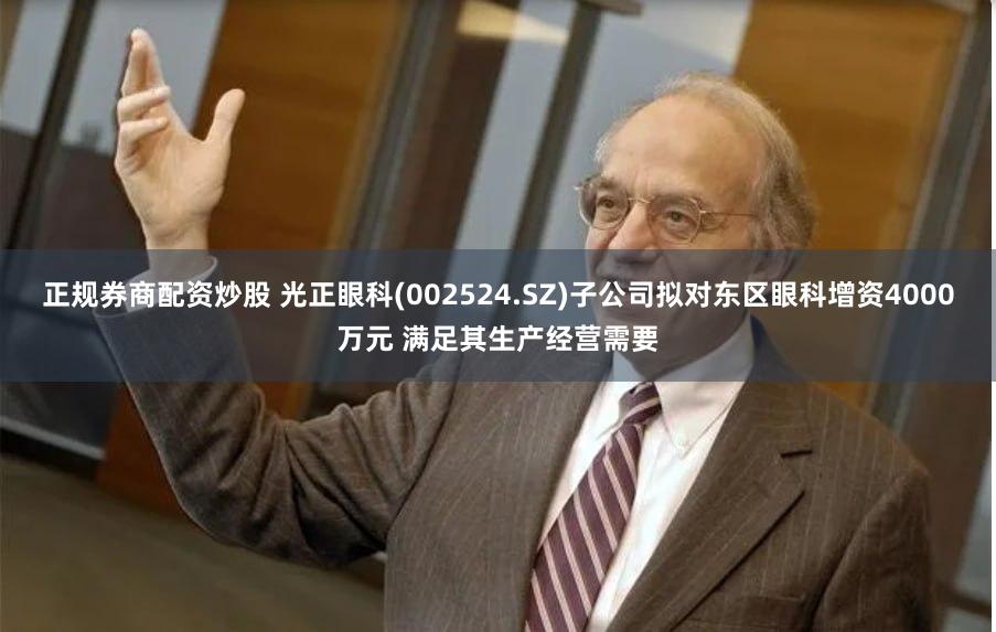 正规券商配资炒股 光正眼科(002524.SZ)子公司拟对东区眼科增资4000万元 满足其生产经营需要
