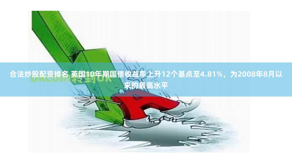 合法炒股配资排名 英国10年期国债收益率上升12个基点至4.81%，为2008年8月以来的最高水平