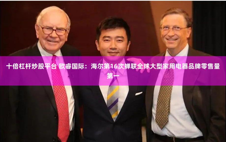 十倍杠杆炒股平台 欧睿国际：海尔第16次蝉联全球大型家用电器品牌零售量第一