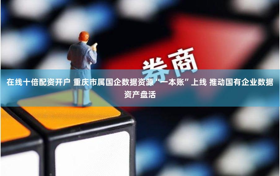 在线十倍配资开户 重庆市属国企数据资源“一本账”上线 推动国有企业数据资产盘活