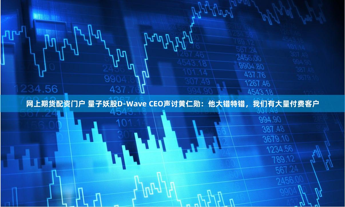 网上期货配资门户 量子妖股D-Wave CEO声讨黄仁勋：他大错特错，我们有大量付费客户