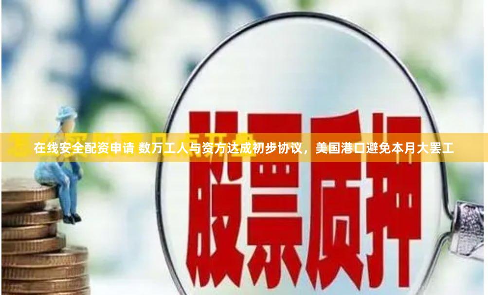在线安全配资申请 数万工人与资方达成初步协议，美国港口避免本月大罢工