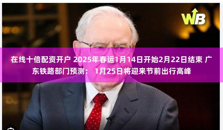 在线十倍配资开户 2025年春运1月14日开始2月22日结束 广东铁路部门预测： 1月25日将迎来节前出行高峰