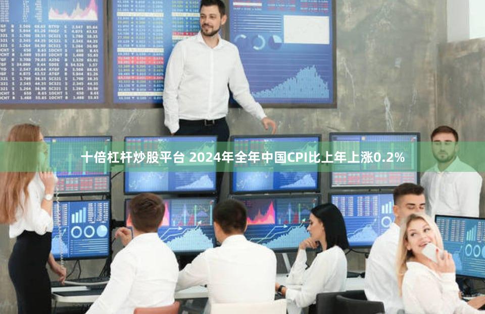 十倍杠杆炒股平台 2024年全年中国CPI比上年上涨0.2%